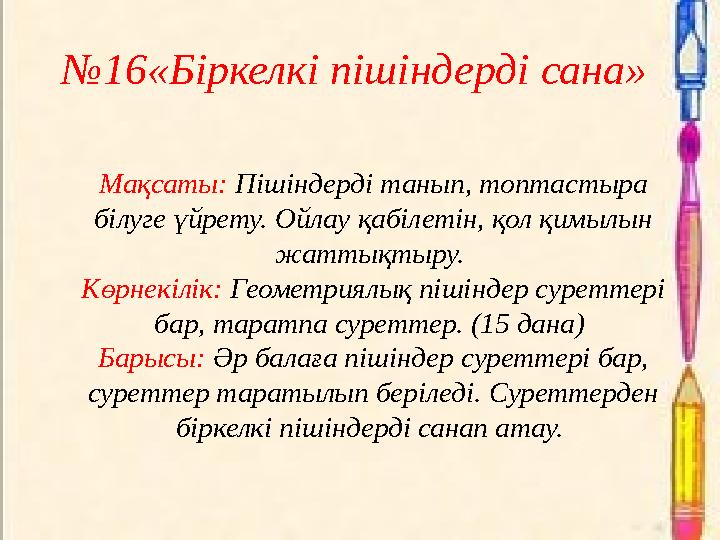 №16«Біркелкі пішіндерді сана» Мақсаты: Пішіндерді танып, топтастыра білуге үйрету. Ойлау қабілетін, қол қимылын жаттықтыру.