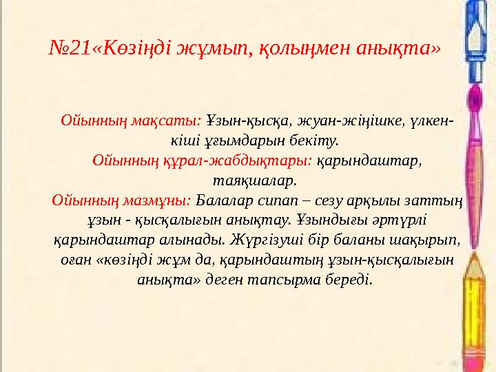 №21«Көзіңді жұмып, қолыңмен анықта» Ойынның мақсаты: Ұзын-қысқа, жуан-жіңішке, үлкен- кіші ұғымдарын бекіту. Ойынның құрал-жаб