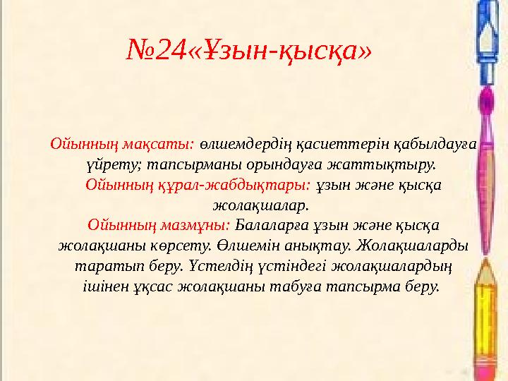 №24«Ұзын-қысқа» Ойынның мақсаты: өлшемдердің қасиеттерін қабылдауға үйрету; тапсырманы орындауға жаттықтыру. Ойынның құрал-жа