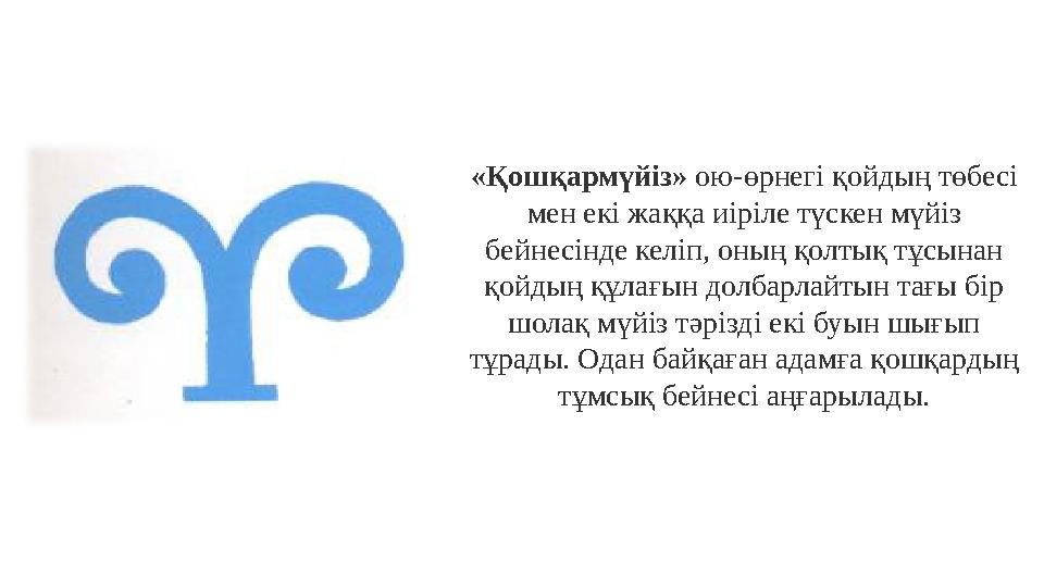 «Қошқармүйіз» ою-өрнегі қойдың төбесі мен екі жаққа иіріле түскен мүйіз бейнесінде келіп, оның қолтық тұсынан қойдың құлағын