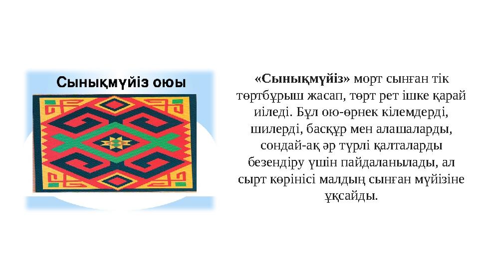 «Сынықмүйіз» морт сынған тік төртбұрыш жасап, төрт рет ішке қарай иіледі. Бұл ою-өрнек кілемдерді, шилерді, басқұр мен алашал