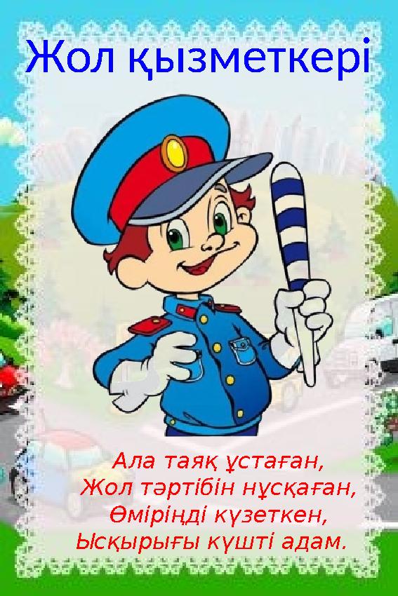 Жол қызметкері Ала таяқ ұстаған, Жол тәртібін нұсқаған, Өміріңді күзеткен, Ысқырығы күшті адам.