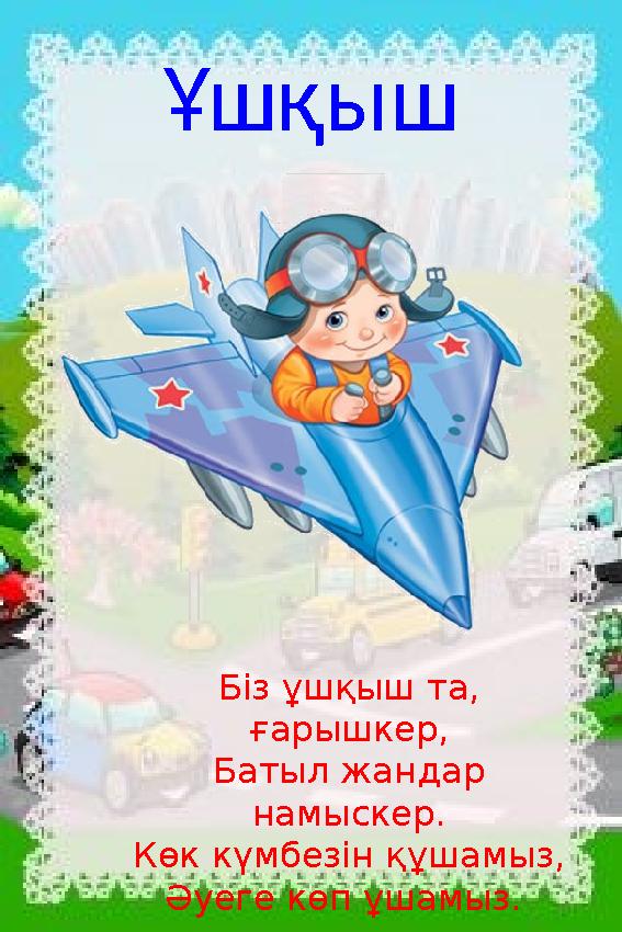 Ұшқыш Біз ұшқыш та, ғарышкер, Батыл жандар намыскер. Көк күмбезін құшамыз, Әуеге көп ұшамыз.