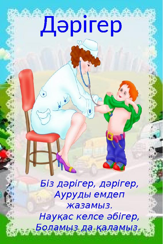 Дәрігер Біз дәрігер, дәрігер, Ауруды емдеп жазамыз. Науқас келсе әбігер, Боламыз да қаламыз.