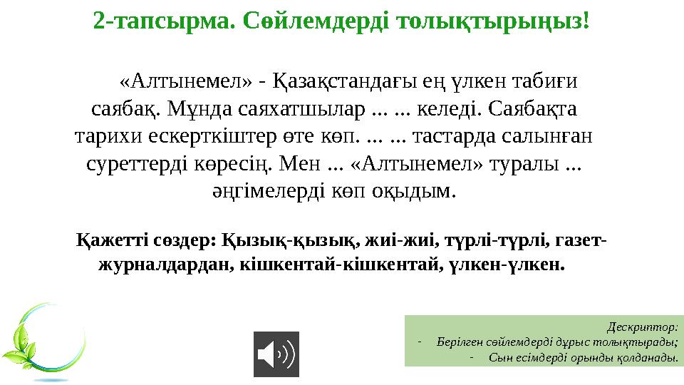 2-тапсырма. Сөйлемдерді толықтырыңыз! Дескриптор: -Берілген сөйлемдерді дұрыс толықтырады; -Сын есімдерді орынды қолданады. 2-тапсырма. Сөйлемдерді толықтырыңыз! Дескриптор: -Берілген сөйлемдерді дұрыс толықтырады; -Сын есімдерді орынды қолданады.