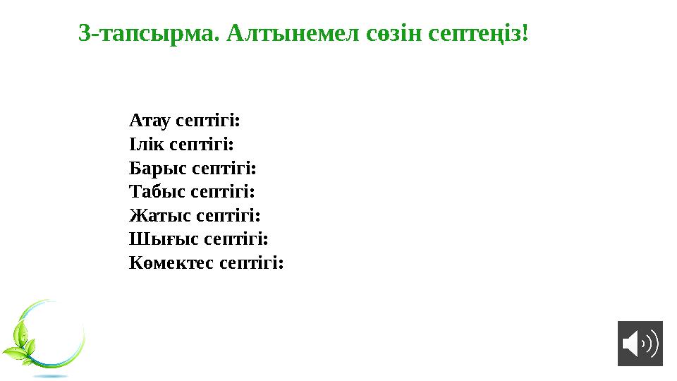 3-тапсырма. Алтынемел сөзін септеңіз! Атау септігі: Ілік септігі: Барыс септігі: Табыс септігі: Жатыс септігі: Шығыс септігі: 3-тапсырма. Алтынемел сөзін септеңіз! Атау септігі: Ілік септігі: Барыс септігі: Табыс септігі: Жатыс септігі: Шығыс септігі: