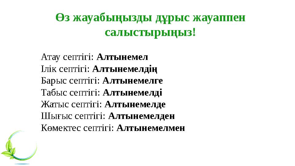 Өз жауабыңызды дұрыс жауаппен салыстырыңыз! Атау септігі: Алтынемел Ілік септігі: Алтынемелдің Барыс септігі: Алтынемелге Таб Өз жауабыңызды дұрыс жауаппен салыстырыңыз! Атау септігі: Алтынемел Ілік септігі: Алтынемелдің Барыс септігі: Алтынемелге Таб