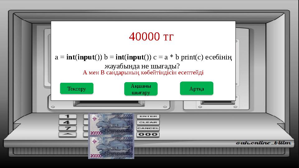 a = int(input()) b = int(input()) c = a * b print(c) есебінің жауабында не шығады? 40000 тг Ақшаны шығару Тексеру А мен В с