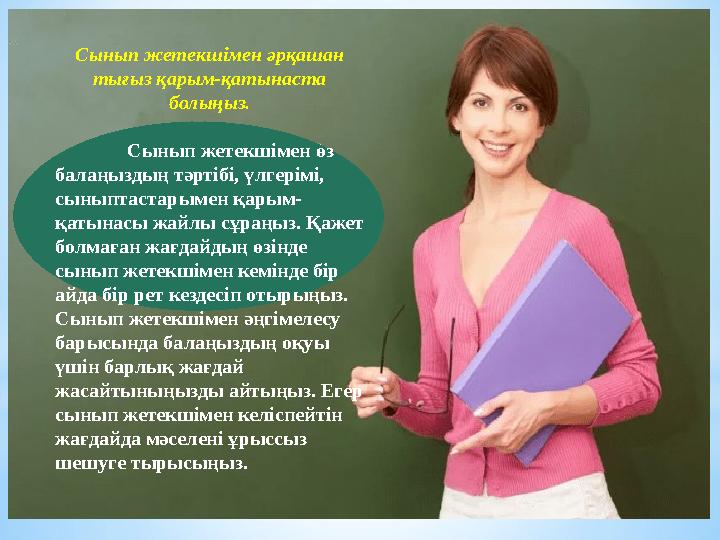 Сынып жетекшімен әрқашан тығыз қарым-қатынаста болыңыз. Сынып жетекшімен өз балаңыздың тәртібі, үлгерімі, сыныптастарымен қ
