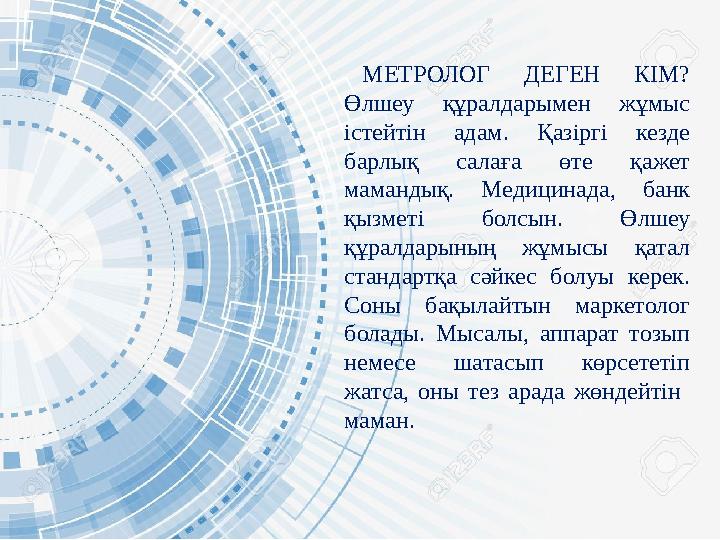 МЕТРОЛОГ ДЕГЕН КІМ? Өлшеу құралдарымен жұмыс істейтін адам. Қазіргі кезде барлық салаға өте қажет мамандық. Медицинада, банк