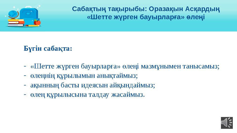 Бүгін сабақта: -«Шетте жүрген бауырларға» өлеңі мазмұнымен танысамыз; -өлеңнің құрылымын анықтаймыз; -ақынның басты идеясын айқы
