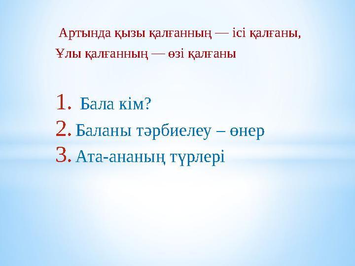 Артында қызы қалғанның — ісі қалғаны, Ұлы қалғанның — өзі қалғаны 1. Бала кім? 2.Баланы тәрбиелеу – өнер 3.Ата-ананың түрлері