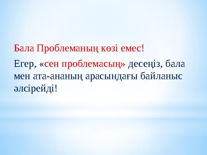 Бала Проблеманың көзі емес! Егер, «сен проблемасың» десеңіз, бала мен ата-ананың арасындағы байланыс әлсірейді!