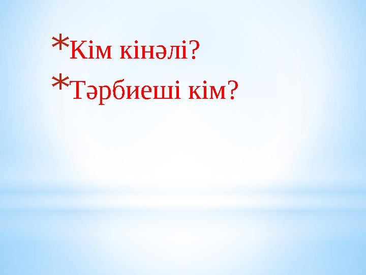 *Кім кінәлі? *Тәрбиеші кім?