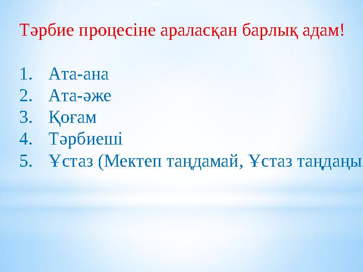 Тәрбие процесіне араласқан барлық адам! 1.Ата-ана 2.Ата-әже 3.Қоғам 4.Тәрбиеші 5.Ұстаз (Мектеп таңдамай, Ұстаз таңдаңыз!