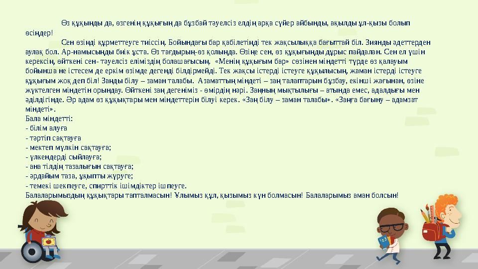 Өз құқыңды да, өзгенің құқығың да бұзбай тәуелсіз елдің арқа сүйер айбынды, ақылды ұл-қызы болып өсіңдер! Сен өзіңді құрметтеуг
