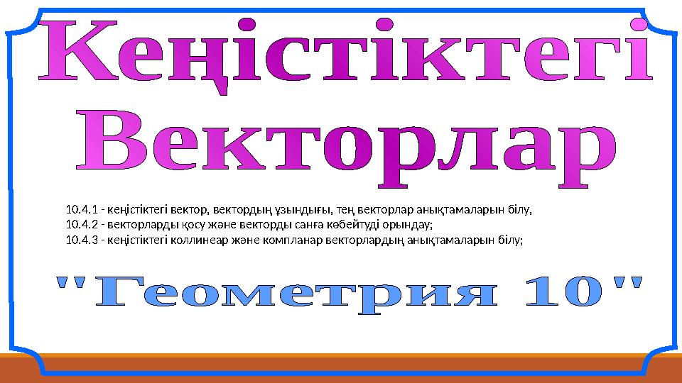 10.4.1 - кеңістіктегі вектор, вектордың ұзындығы, тең векторлар анықтамаларын білу, 10.4.2 - векторларды қосу және векторды сан