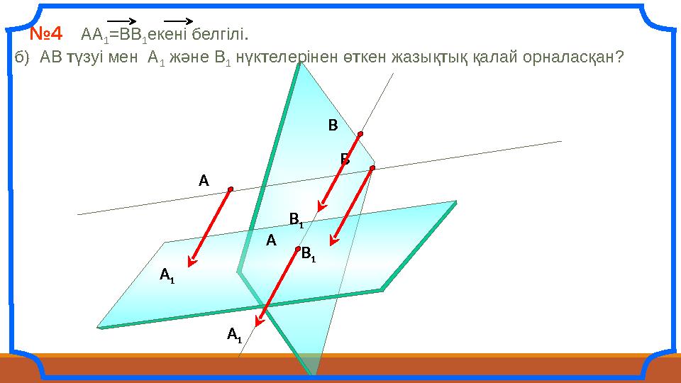 №4 АА 1 =ВВ 1 екені белгілі. б) АВ түзуі мен А 1 және В 1 нүктелерінен өткен жазықтық қалай орналасқан? А А 1 В В 1