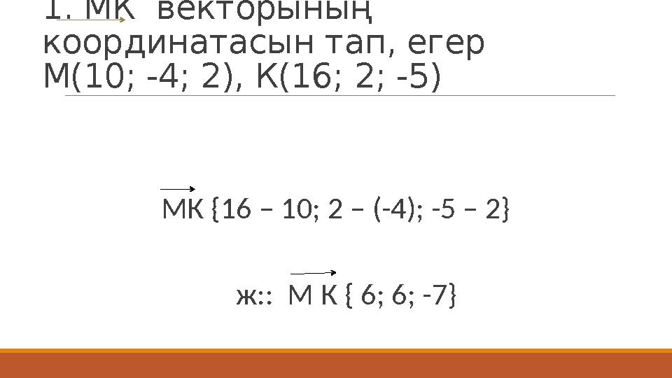 1. МК векторының координатасын тап, егер М(10; -4; 2), К(16; 2; -5) МК {16 – 10; 2 – (-4); -5 – 2} ж:: М К { 6; 6;