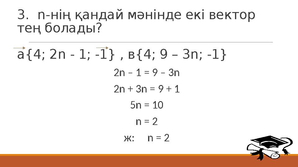 3. n-нің қандай мәнінде екі вектор тең болады? а{4; 2n - 1; -1} , в{4; 9 – 3n; -1} 2n – 1 = 9 – 3n 2n + 3n = 9 + 1 5n = 10 n =