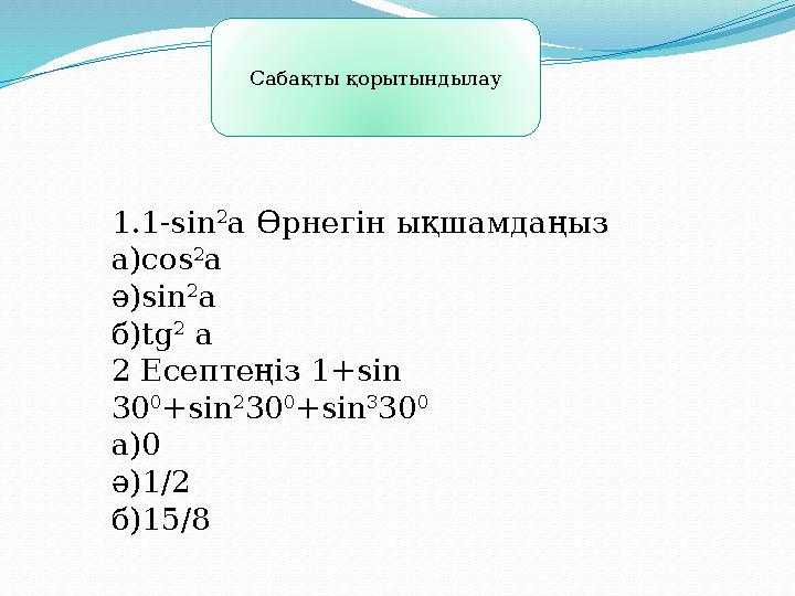Сабақты қорытындылау 1.1-sin 2 a Өрнегін ықшамдаңыз a)cos 2 a ә)sin 2 a б)tg 2 a 2 Есептеңіз 1+sin 30 0 +sin 2 30 0 +sin 3 30