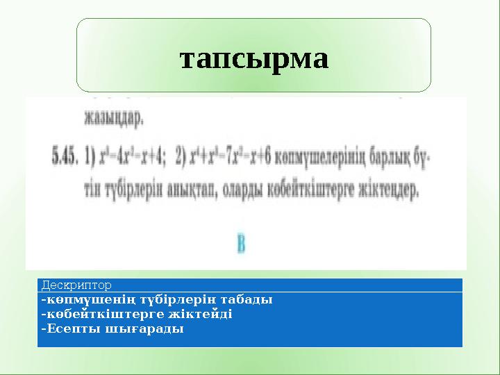 тапсырма Дескриптор -көпмүшенің түбірлерін табады -көбейткіштерге жіктейді -Есепты шығарады