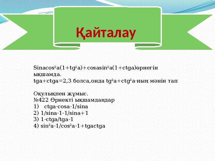 Қайталау Sinacos 2 a(1+tg 2 a)+cosasin 2 a(1+ctga)өрнегін ықшамда. tga+ctga=2,3 болса,онда tg 2 a+ctg 2 a-ның мәнін тап Оқулық