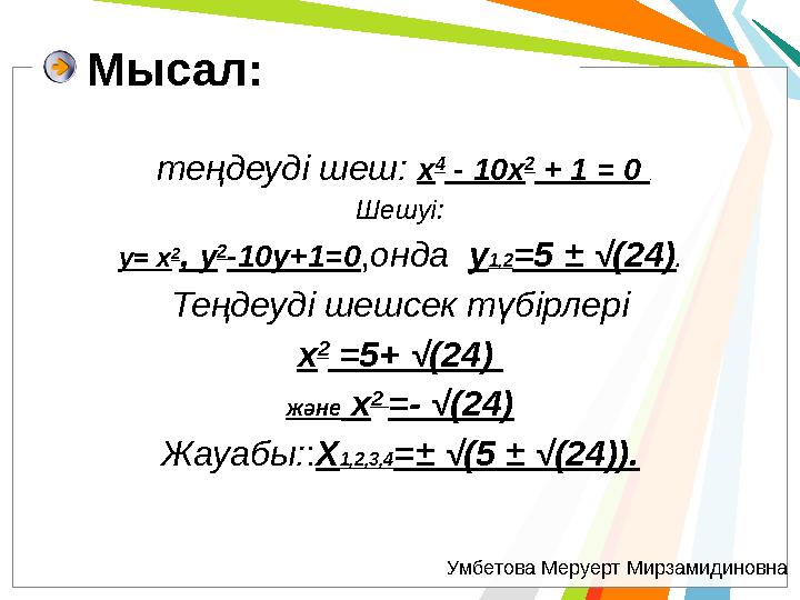 Мысал: теңдеуді шеш: x 4 - 10x 2 + 1 = 0 . Шешуі: y= x 2, y 2 -10y+1=0,онда y1,2=5 ± √(24). Теңдеуді шешсек түбірлері x 2