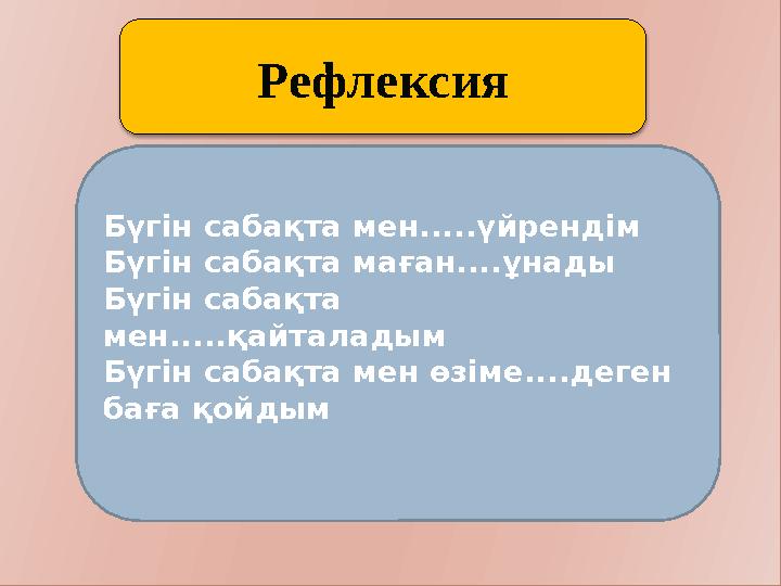 Рефлексия Бүгін сабақта мен.....үйрендім Бүгін сабақта маған....ұнады Бүгін сабақта мен.....қайталадым Бүгін сабақта мен өзі