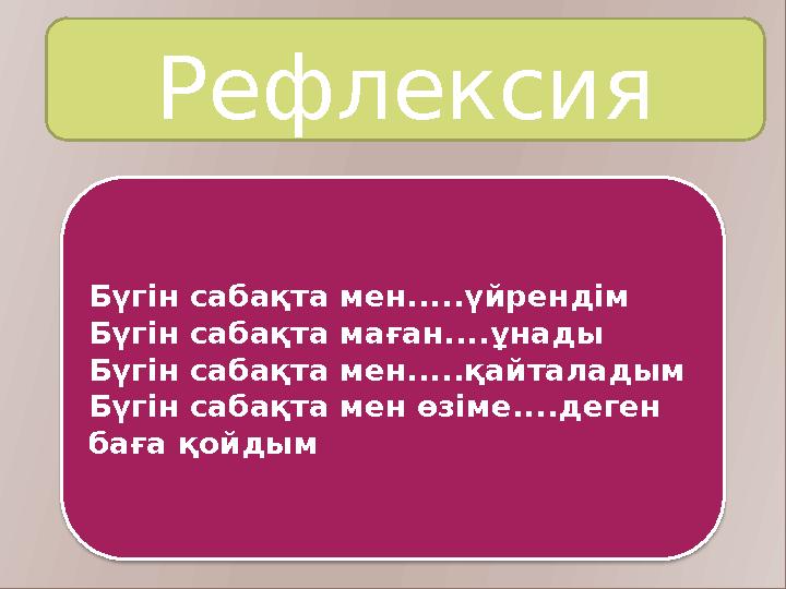 Рефлексия Бүгін сабақта мен.....үйрендім Бүгін сабақта маған....ұнады Бүгін сабақта мен.....қайталадым Бүгін сабақта мен өз