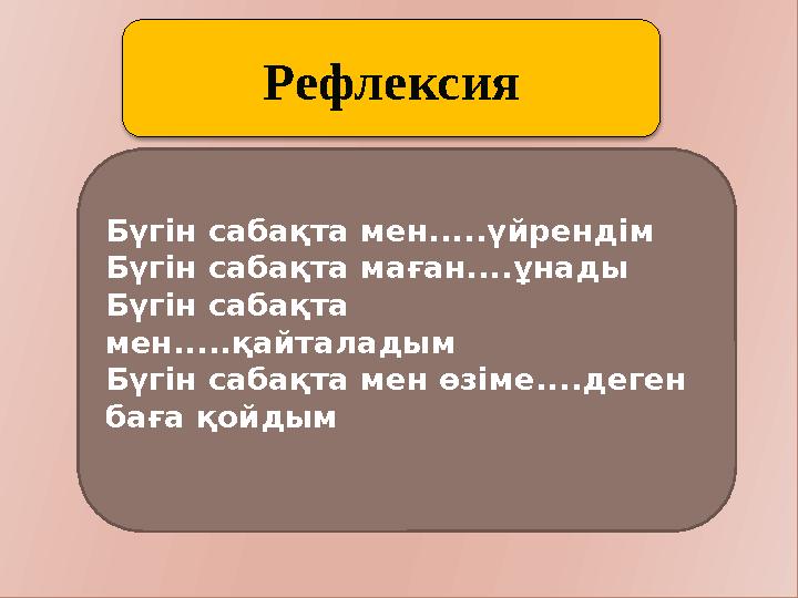 Рефлексия Бүгін сабақта мен.....үйрендім Бүгін сабақта маған....ұнады Бүгін сабақта мен.....қайталадым Бүгін сабақта мен өзі