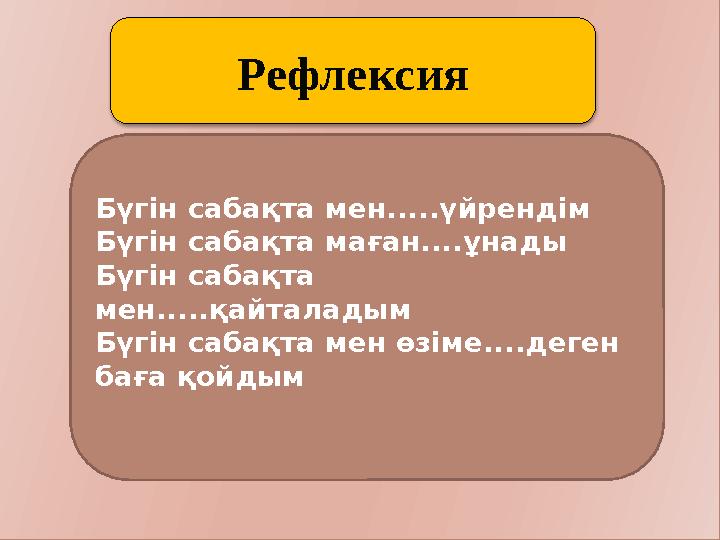 Рефлексия Бүгін сабақта мен.....үйрендім Бүгін сабақта маған....ұнады Бүгін сабақта мен.....қайталадым Бүгін сабақта мен өзі