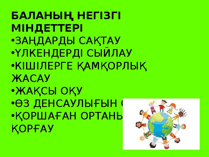 БАЛАНЫҢ НЕГІЗГІ МІНДЕТТЕРІ •ЗАҢДАРДЫ САҚТАУ •ҮЛКЕНДЕРДІ СЫЙЛАУ •КІШІЛЕРГЕ ҚАМҚОРЛЫҚ ЖАСАУ •ЖАҚСЫ ОҚУ •ӨЗ ДЕНСАУЛЫҒЫН САҚТАУ •Қ