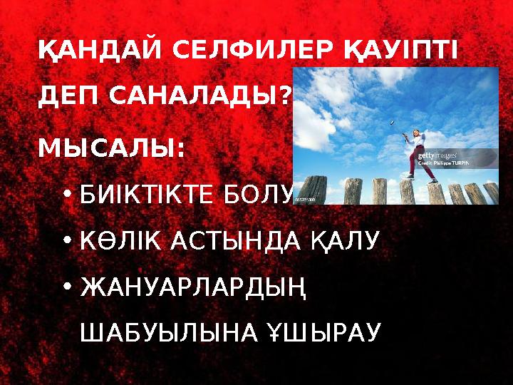 ҚАНДАЙ СЕЛФИЛЕР ҚАУІПТІ ДЕП САНАЛАДЫ? МЫСАЛЫ: •БИІКТІКТЕ БОЛУ •КӨЛІК АСТЫНДА ҚАЛУ •ЖАНУАРЛАРДЫҢ ШАБУЫЛЫНА ҰШЫРАУ