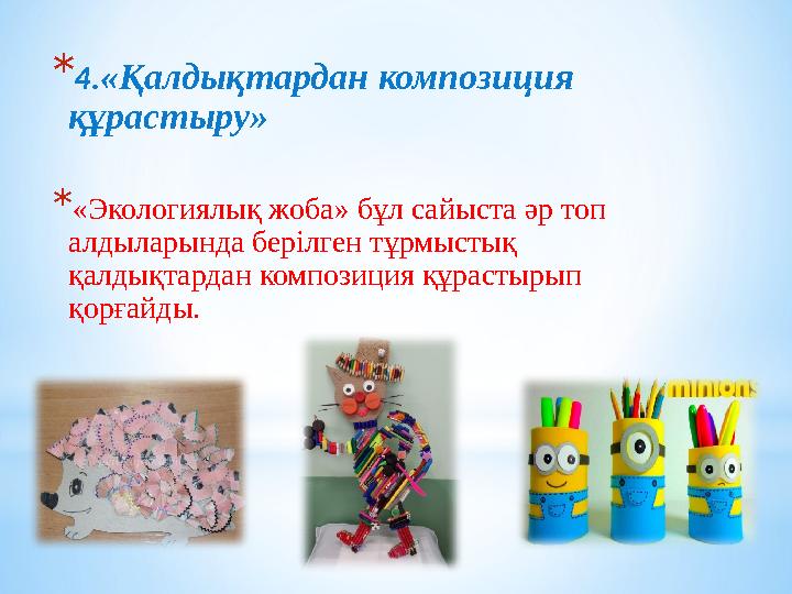 *4.«Қалдықтардан композиция құрастыру» *«Экологиялық жоба» бұл сайыста әр топ алдыларында берілген тұрмыстық қалдықтардан ком