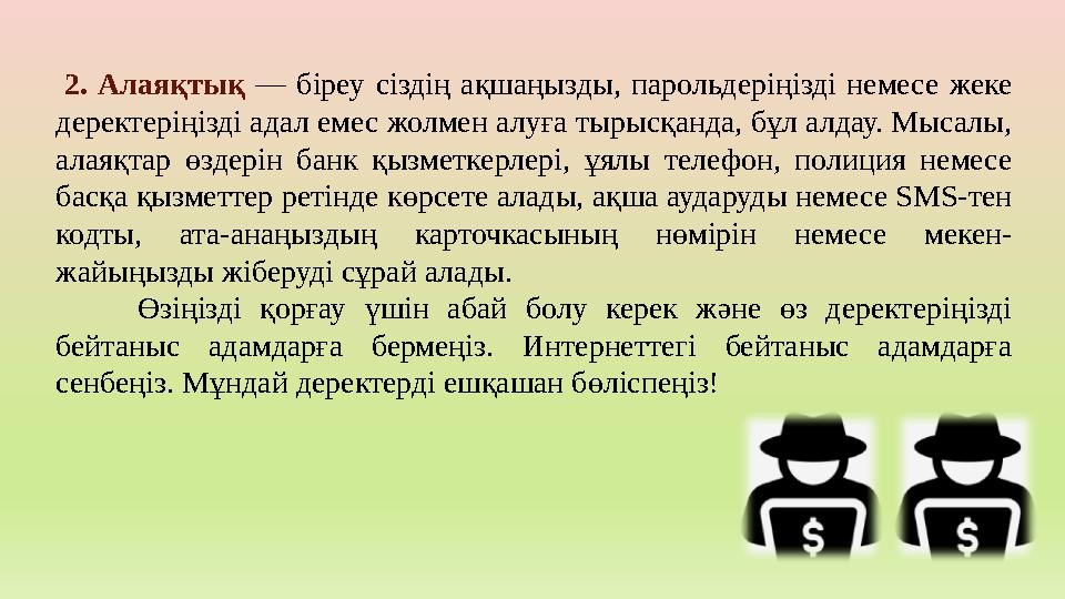 2. Алаяқтық — біреу сіздің ақшаңызды, парольдеріңізді немесе жеке деректеріңізді адал емес жолмен алуға тырысқанда, бұл алдау.