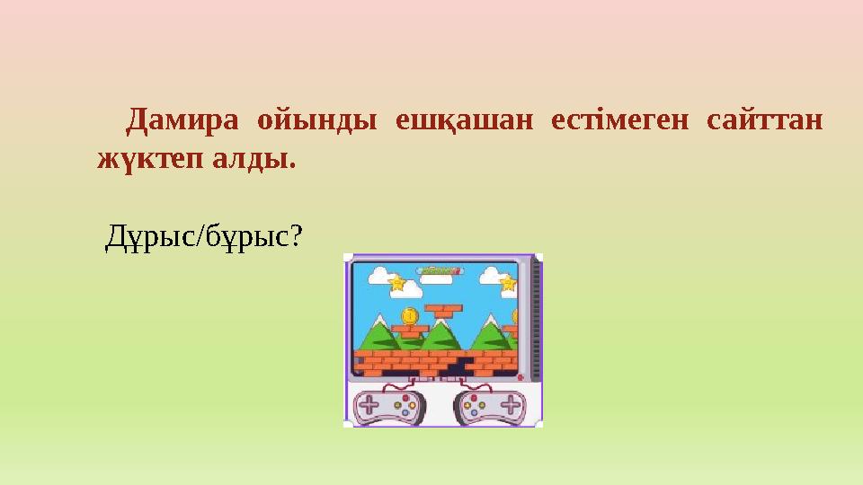Дамира ойынды ешқашан естімеген сайттан жүктеп алды. Дұрыс/бұрыс?