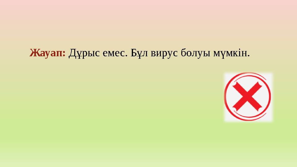 Жауап: Дұрыс емес. Бұл вирус болуы мүмкін.
