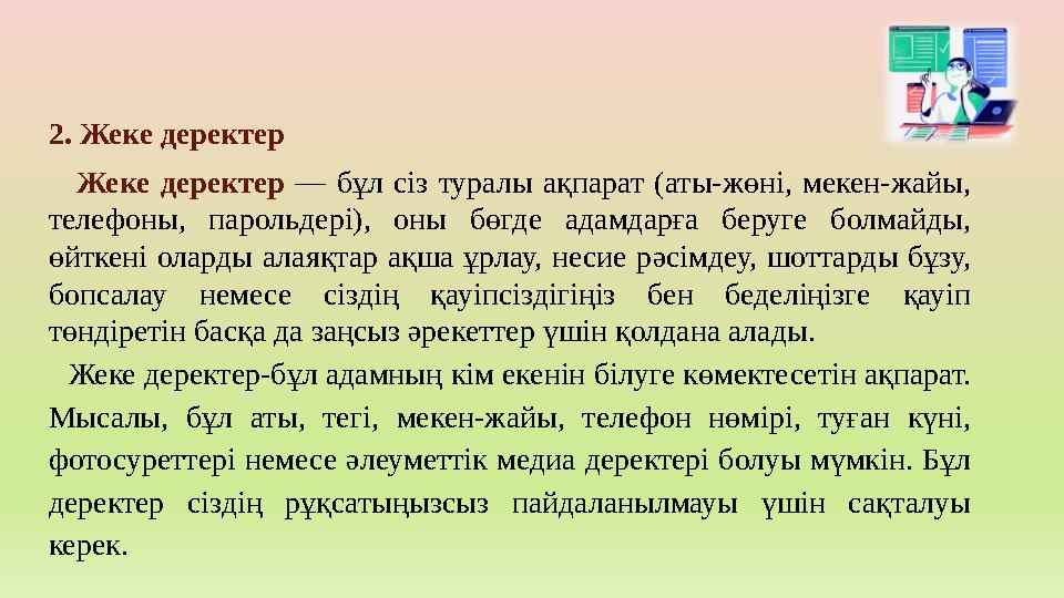 2. Жеке деректер Жеке деректер — бұл сіз туралы ақпарат (аты-жөні, мекен-жайы, телефоны, парольдері), оны бөгде адамдарға беруг