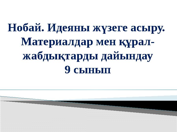 Нобай. Идеяны жүзеге асыру. Материалдар мен құрал- жабдықтарды дайындау 9 сынып