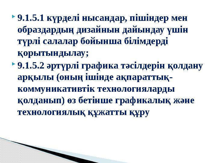 9.1.5.1 күрделі нысандар, пішіндер мен образдардың дизайнын дайындау үшін түрлі салалар бойынша білімдерді қорытындылау;