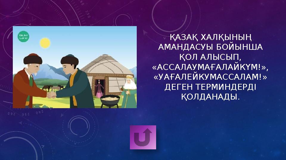 ҚАЗАҚ ХАЛҚЫНЫҢ АМАНДАСУЫ БОЙЫНША ҚОЛ АЛЫСЫП, «АССАЛАУМАҒАЛАЙКҮМ!», «УАҒАЛЕЙКУМАССАЛАМ!» ДЕГЕН ТЕРМИНДЕРДІ ҚОЛДАНАДЫ.
