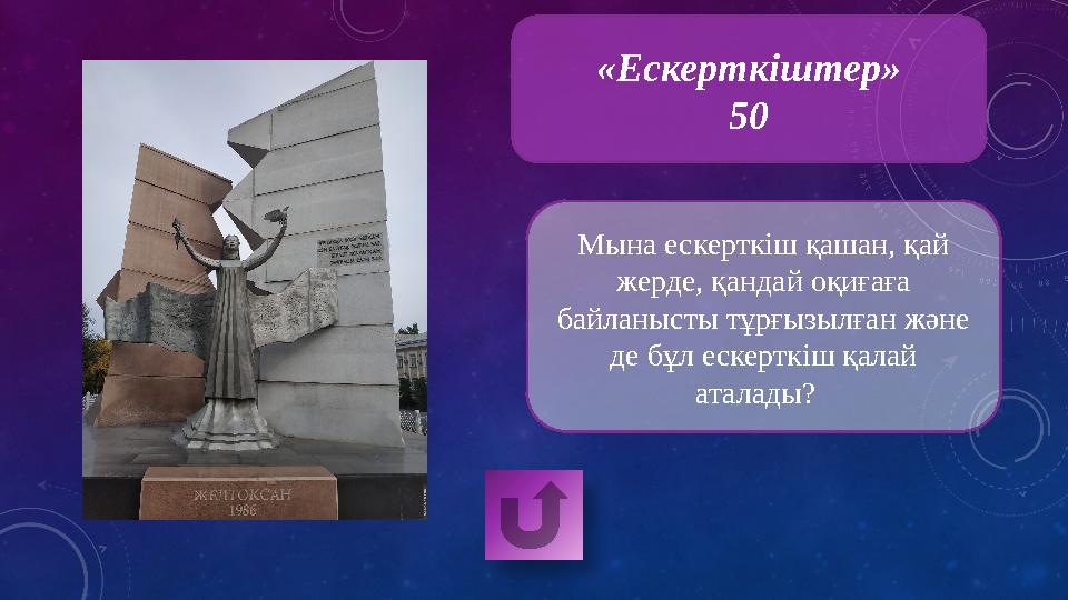 «Ескерткіштер» 50 Мына ескерткіш қашан, қай жерде, қандай оқиғаға байланысты тұрғызылған және де бұл ескерткіш қалай атала