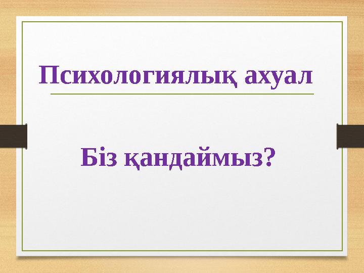 Психологиялық ахуал Біз қандаймыз?