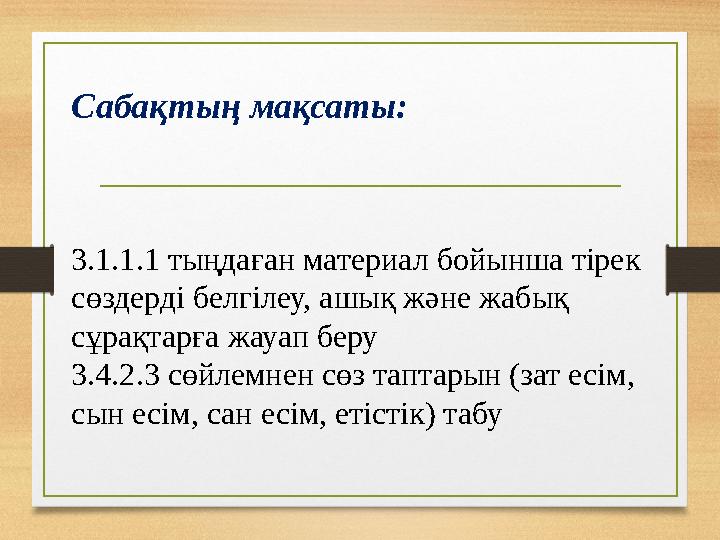 Сабақтың мақсаты: 3.1.1.1 тыңдаған материал бойынша тірек сөздерді белгілеу, ашық және жабық сұрақтарға жауап беру 3.4.2.3 сө