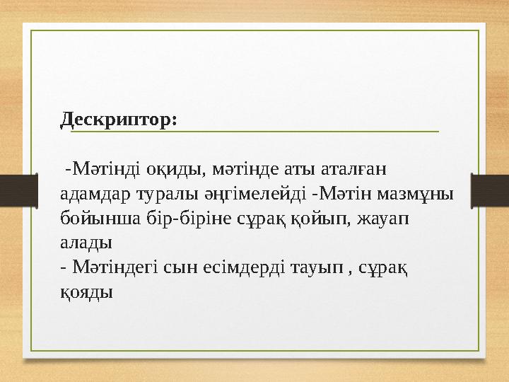 Дескриптор: -Мәтінді оқиды, мәтінде аты аталған адамдар туралы әңгімелейді -Мәтін мазмұны бойынша бір-біріне сұрақ қойып, жау