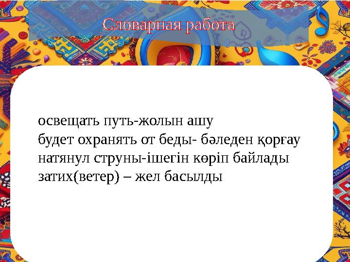 Словарная работа освещать путь-жолын ашу будет охранять от беды- бәледен қорғау натянул струны-ішегін көріп байлады затих(ветер