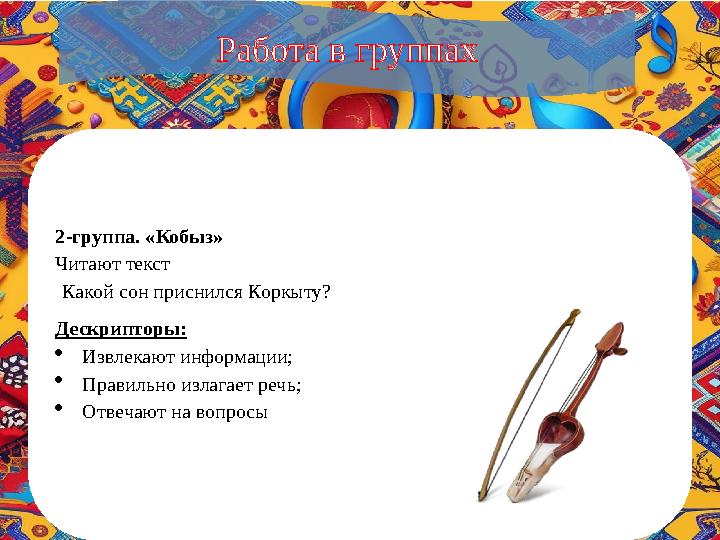 2-группа. «Кобыз» Читают текст Какой сон приснился Коркыту? Дескрипторы: Извлекают информации; Правильно излагает речь; Отв