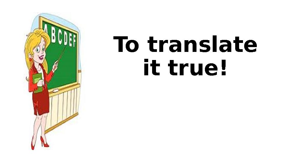To translate it true! To translate it true!
