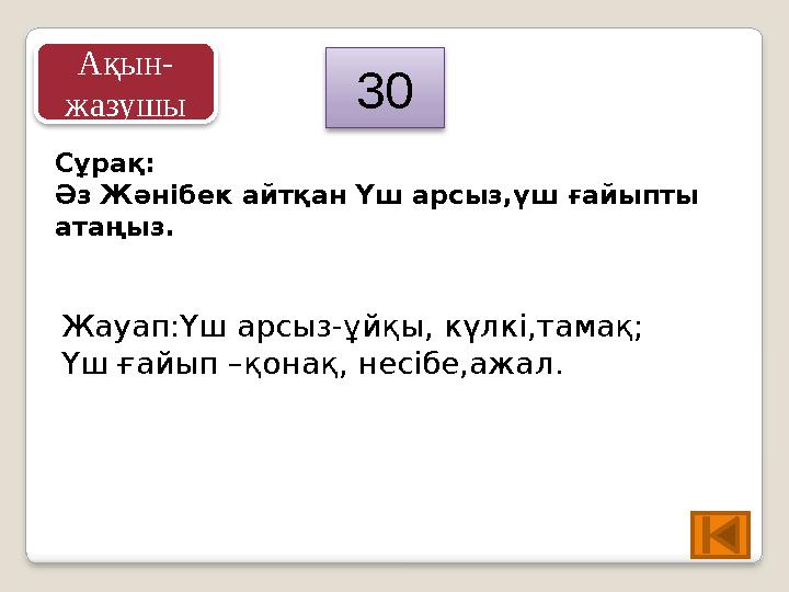 Сұрақ: Әз Жәнібек айтқан Үш арсыз,үш ғайыпты атаңыз. Жауап:Үш арсыз-ұйқы, күлкі,тамақ; Үш ғайып –қонақ, несібе,ажал. 30 Ақын
